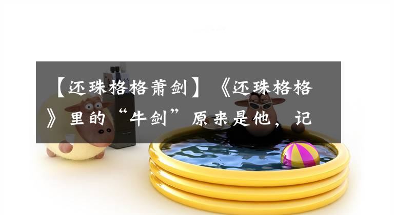 【还珠格格萧剑】《还珠格格》里的“牛剑”原来是他，记得吗？