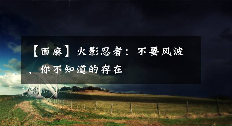 【面麻】火影忍者：不要风波，你不知道的存在