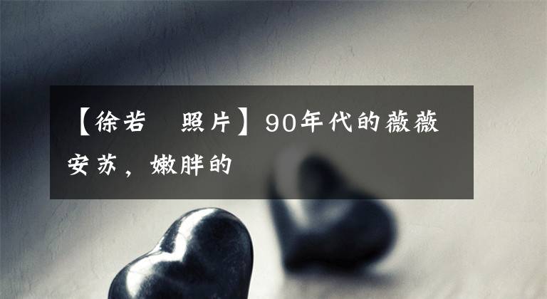 【徐若瑄照片】90年代的薇薇安苏,嫩胖的