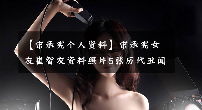 【宋承宪个人资料】宋承宪女友崔智友资料照片5张历代丑闻女友大版