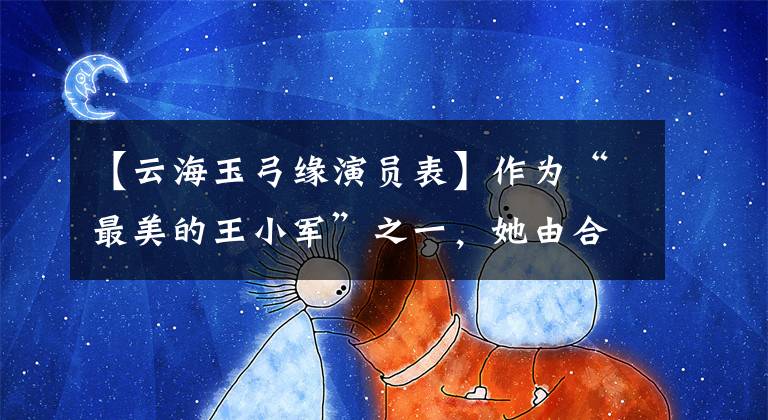 【云海玉弓缘演员表】作为“最美的王小军”之一,她由合伙人塑造秋子县经典,打造了现成的配角专家。