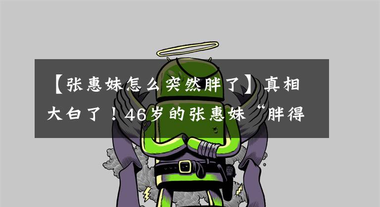 【张惠妹怎么突然胖了】真相大白了!46岁的张惠妹“胖得认不出来”发胖的原因首次曝光