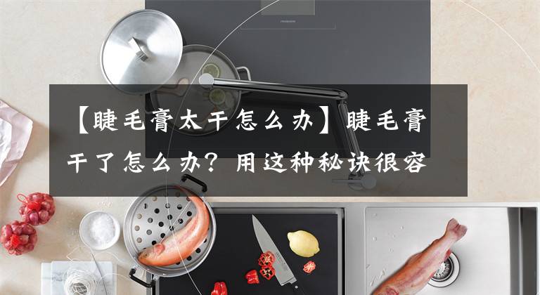 【睫毛膏太干怎么办】睫毛膏干了怎么办？用这种秘诀很容易做到！