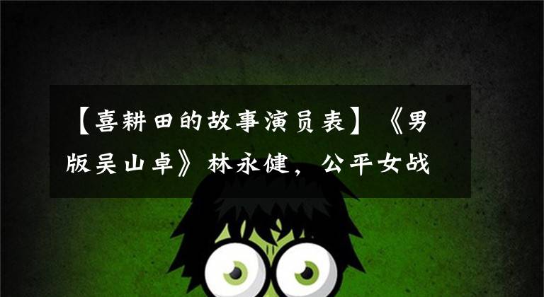 【喜耕田的故事演员表】《男版吴山卓》林永健，公平女战友和低调结婚，现在一家三口非常幸福