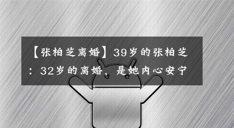 【张柏芝离婚】39岁的张柏芝:32岁的离婚,是她内心安宁的写照。谁说她只是花瓶