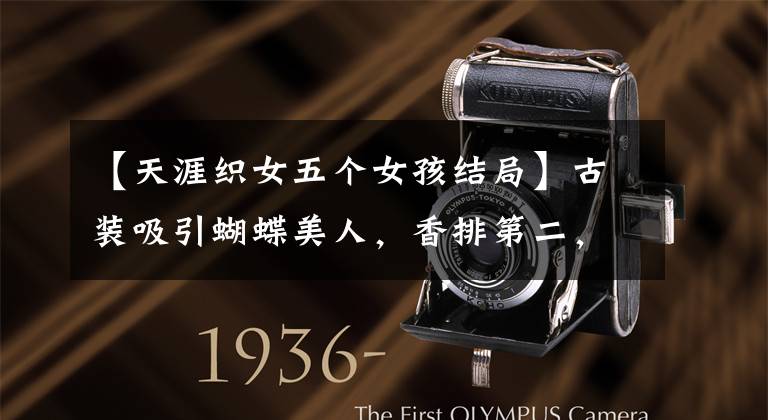 【天涯织女五个女孩结局】古装吸引蝴蝶美人,香排第二,但美不如一个男人!