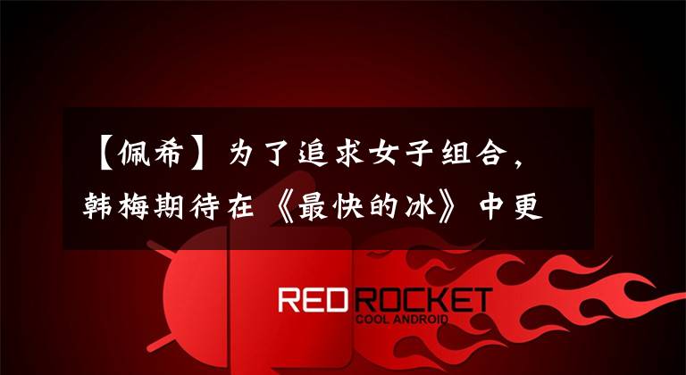 【佩希】为了追求女子组合，韩梅期待在《最快的冰》中更上一层楼