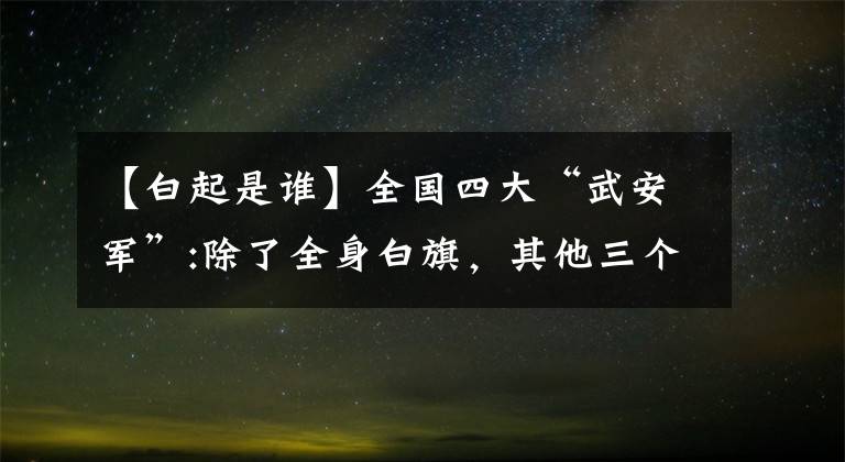 【白起是谁】全国四大“武安军”:除了全身白旗，其他三个人是谁？