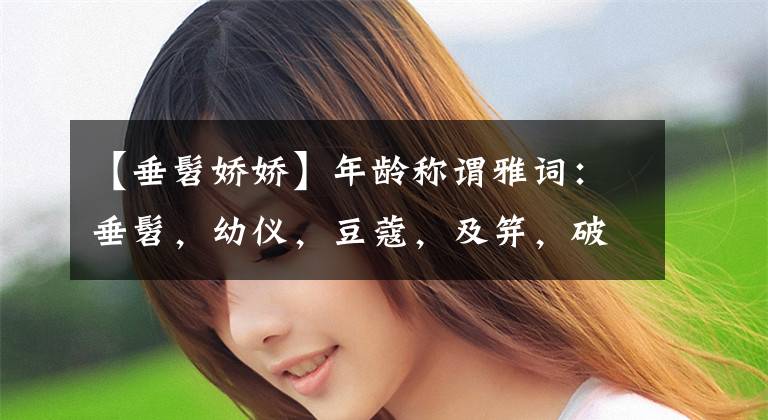 【垂髫娇娇】年龄称谓雅词：垂髫，幼仪，豆蔻，及笄，破瓜，弱冠，耄耋，期颐