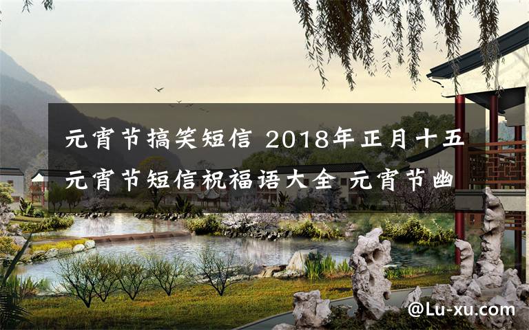 元宵节搞笑短信 2018年正月十五元宵节短信祝福语大全 元宵节幽默搞笑短信祝福语