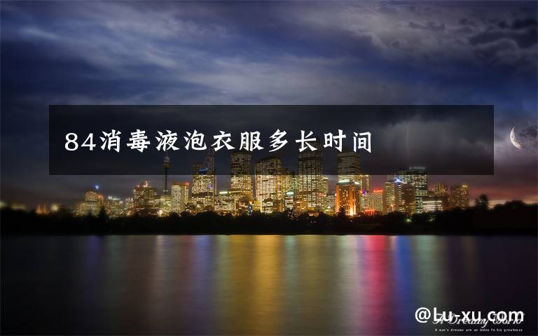 84消毒液泡衣服多长时间