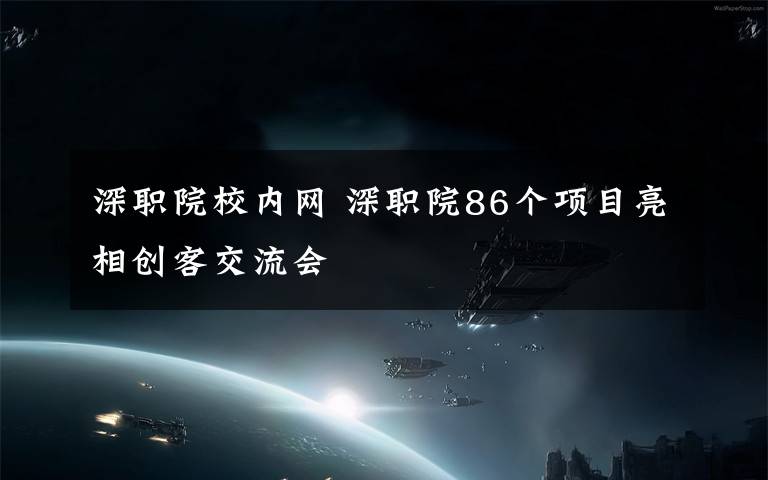深职院校内网 深职院86个项目亮相创客交流会