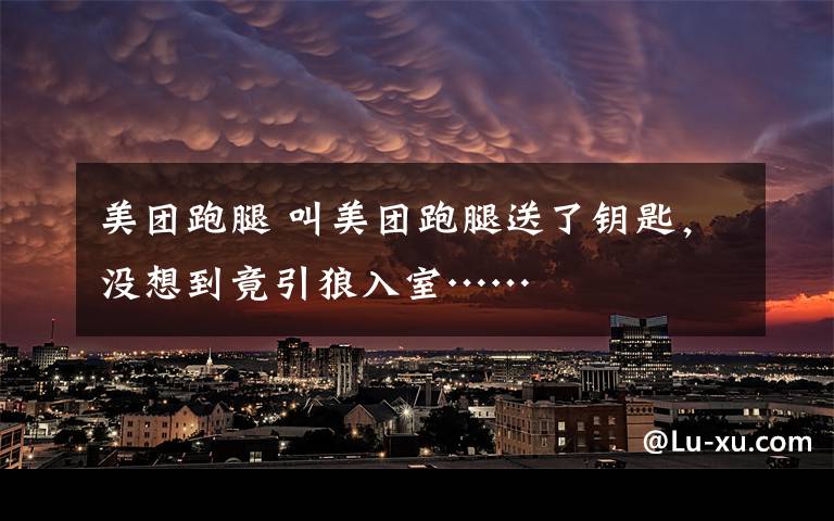 美团跑腿 叫美团跑腿送了钥匙，没想到竟引狼入室……