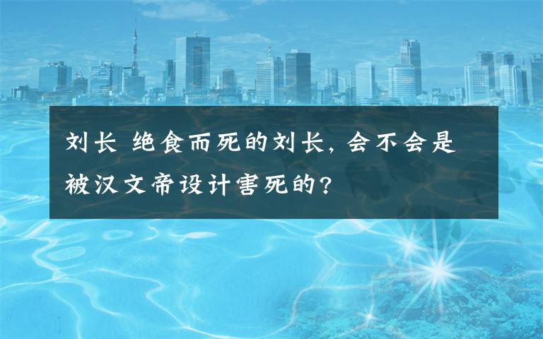刘长 绝食而死的刘长, 会不会是被汉文帝设计害死的?