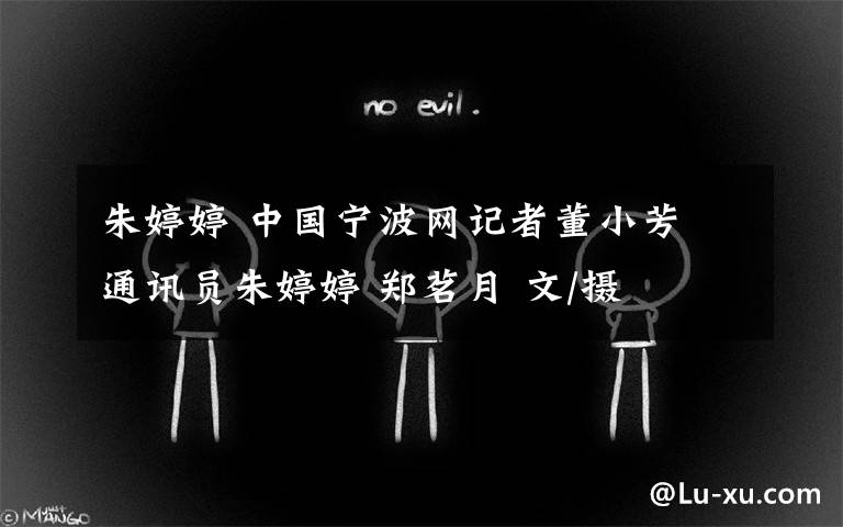 朱婷婷 中国宁波网记者董小芳 通讯员朱婷婷 郑茗月 文/摄