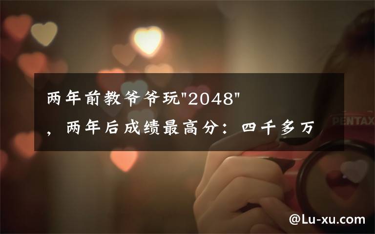 两年前教爷爷玩"2048",两年后成绩最高分:四千多万……