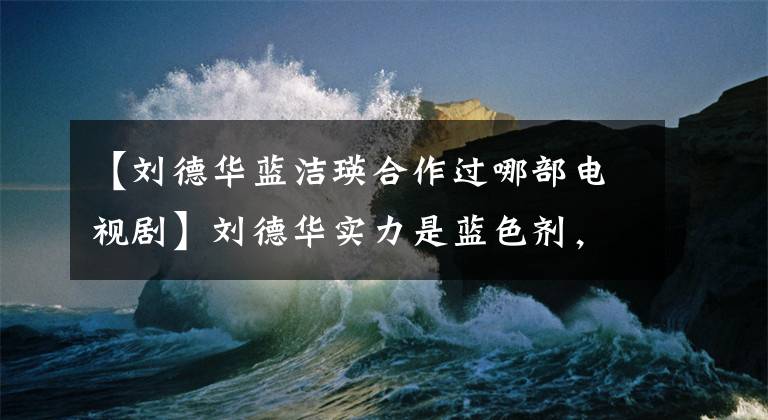 【刘德华蓝洁瑛合作过哪部电视剧】刘德华实力是蓝色剂，送钱物坚决支持。网友：13妈妈不用害怕！