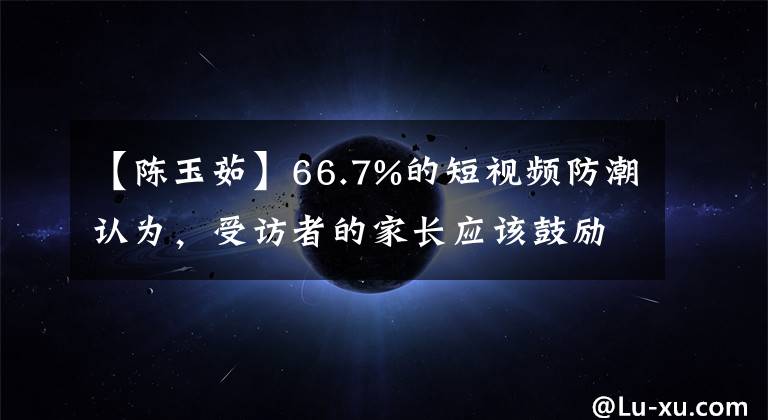 【陈玉茹】66.7%的短视频防潮认为,受访者的家长应该鼓励孩子更多的活动。