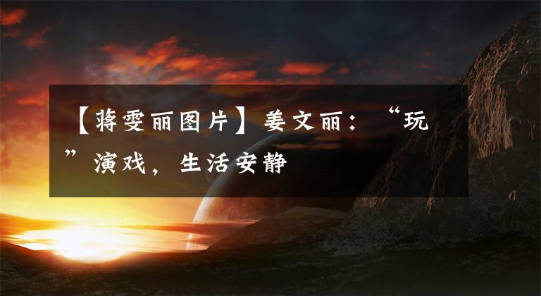 【蒋雯丽图片】姜文丽:“玩”演戏,生活安静