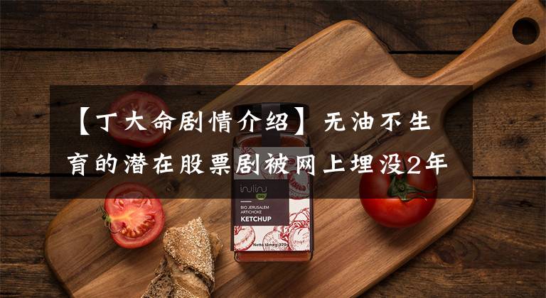 【丁大命剧情介绍】无油不生育的潜在股票剧被网上埋没2年后，天津大学播出后才知道