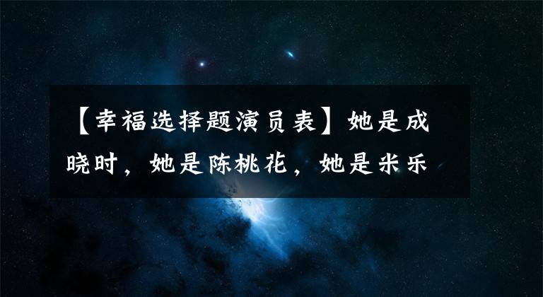 【幸福选择题演员表】她是成晓时，她是陈桃花，她是米乐，她是李恩珍，她是王心凌。