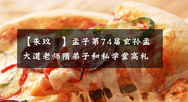 【朱玟晞】孟子第74届玄孙孟大道老师隋弟子和私学堂高礼入学仪式隆重举行