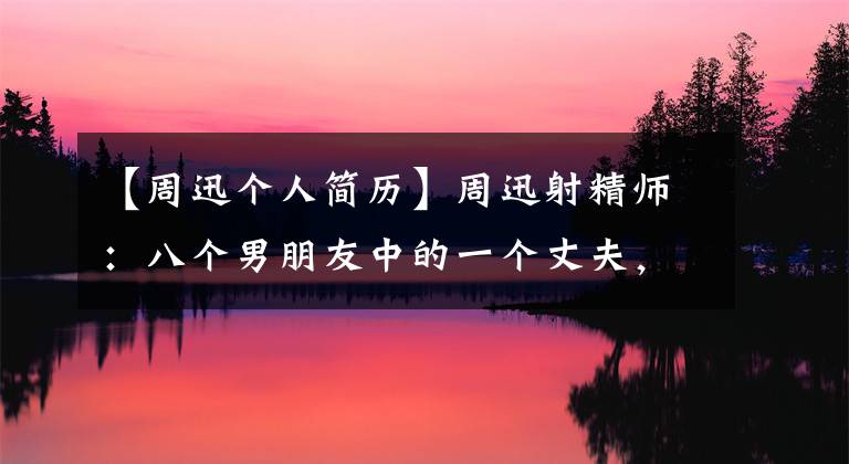 【周迅个人简历】周迅射精师：八个男朋友中的一个丈夫，初恋因为学历高而自负，最喜欢李亚鹏