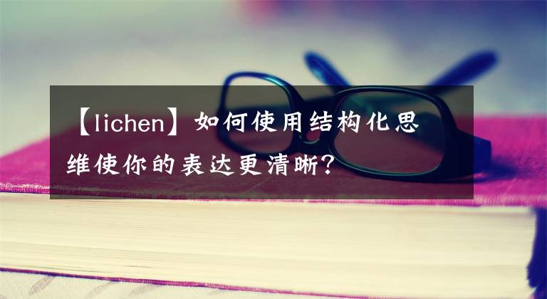 【lichen】如何使用结构化思维使你的表达更清晰？