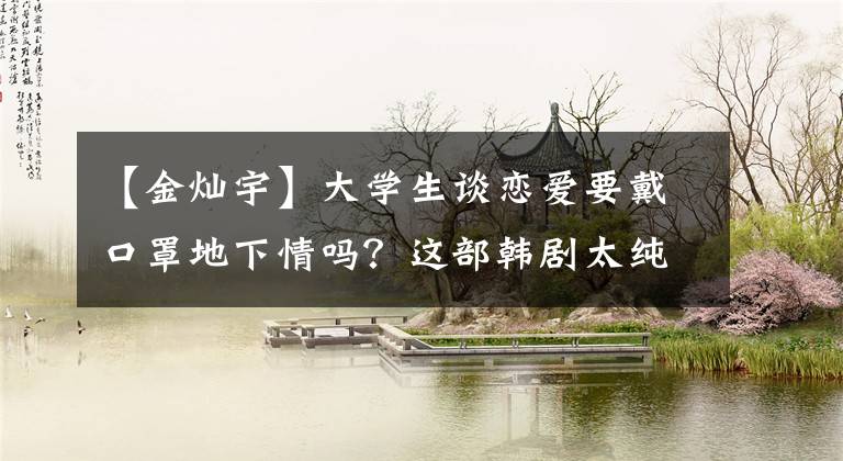 【金灿宇】大学生谈恋爱要戴口罩地下情吗?这部韩剧太纯情了