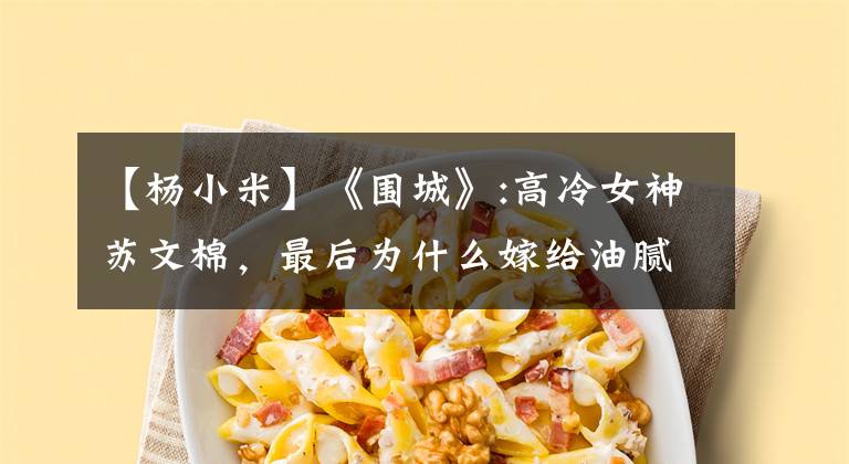 【杨小米】《围城》:高冷女神苏文棉，最后为什么嫁给油腻男赵元郎？