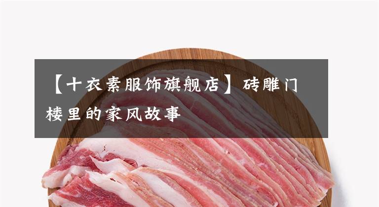 【十衣素服饰旗舰店】砖雕门楼里的家风故事