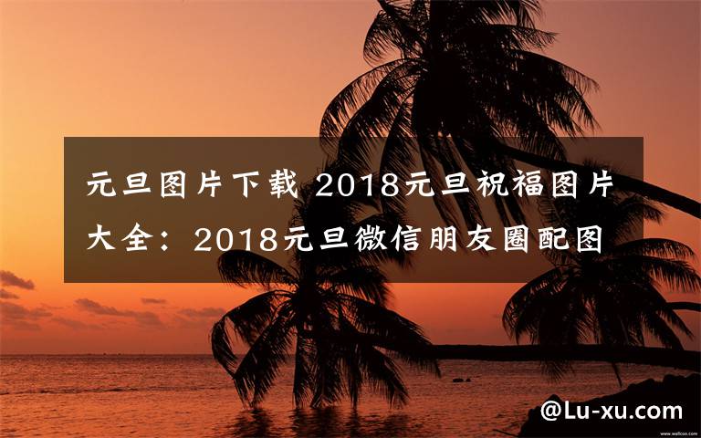 元旦图片下载 2018元旦祝福图片大全:2018元旦微信朋友圈配图素材及图片下载