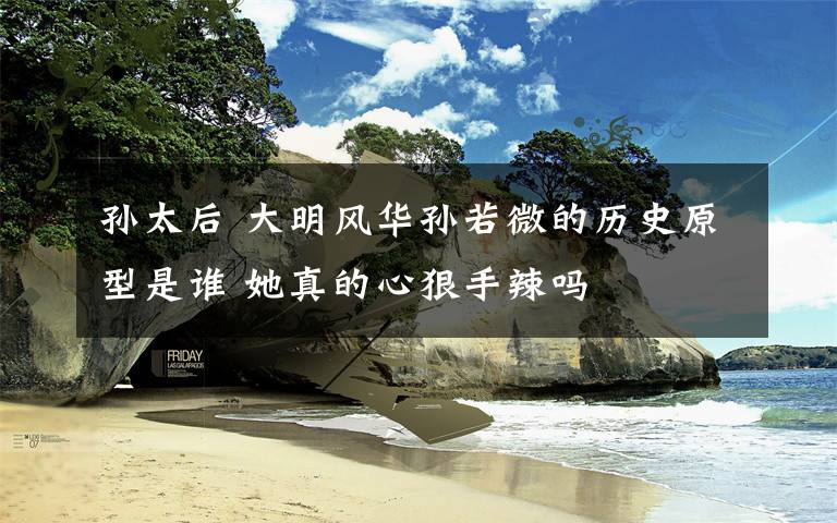 孙太后 大明风华孙若微的历史原型是谁 她真的心狠手辣吗