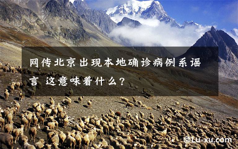 网传北京出现本地确诊病例系谣言 这意味着什么?