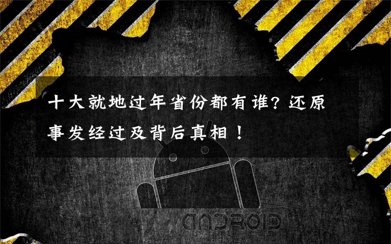 十大就地过年省份都有谁? 还原事发经过及背后真相！