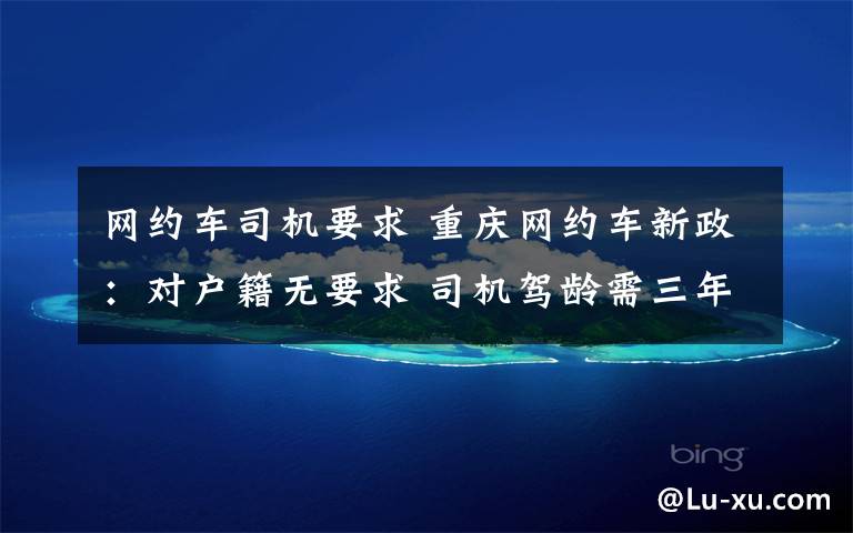网约车司机要求 重庆网约车新政:对户籍无要求 司机驾龄需三年以上