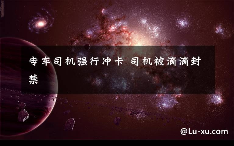 专车司机强行冲卡 司机被滴滴封禁