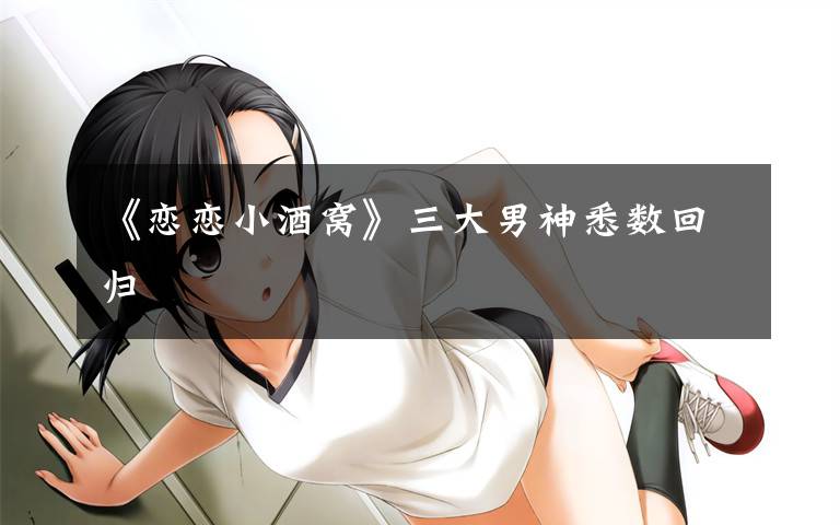 《恋恋小酒窝》三大男神悉数回归