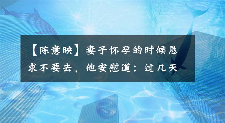 【陈意映】妻子怀孕的时候恳求不要去，他安慰道：过几天回来！几天后，把告别书送回去