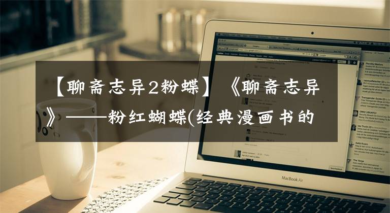 【聊斋志异2粉蝶】《聊斋志异》——粉红蝴蝶(经典漫画书的横向版本)