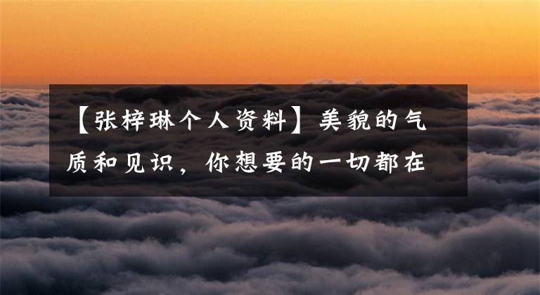【张梓琳个人资料】美貌的气质和见识,你想要的一切都在“别人家的姑娘”张梓琳里面