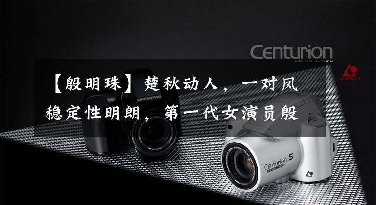 【殷明珠】楚秋动人,一对凤稳定性明朗,第一代女演员殷明柱欣赏12张老照片。