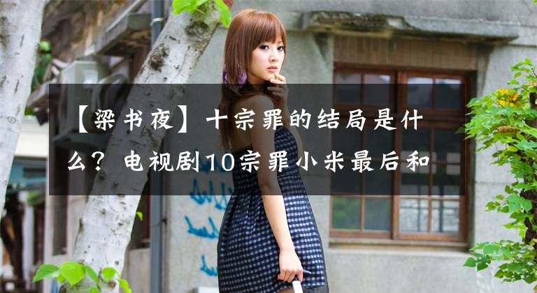 【梁书夜】十宗罪的结局是什么？电视剧10宗罪小米最后和谁在一起了？