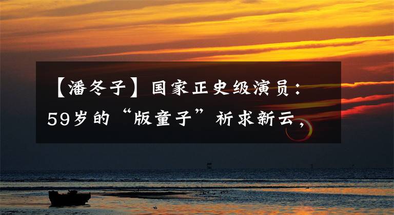 【潘冬子】国家正史级演员:59岁的“版童子”祈求新云,兄妹恋爱也很幸福