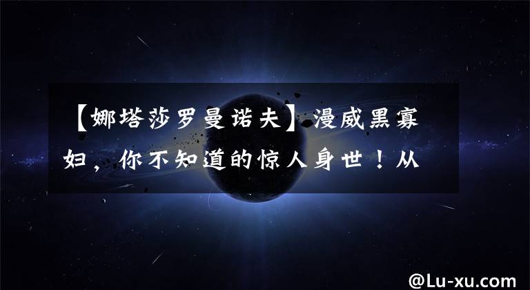 【娜塔莎罗曼诺夫】漫威黑寡妇,你不知道的惊人身世!从性感尤物到悲伤英雄的传说