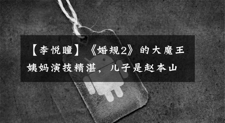 【李悦瞳】《婚规2》的大魔王姨妈演技精湛,儿子是赵本山第35号弟子