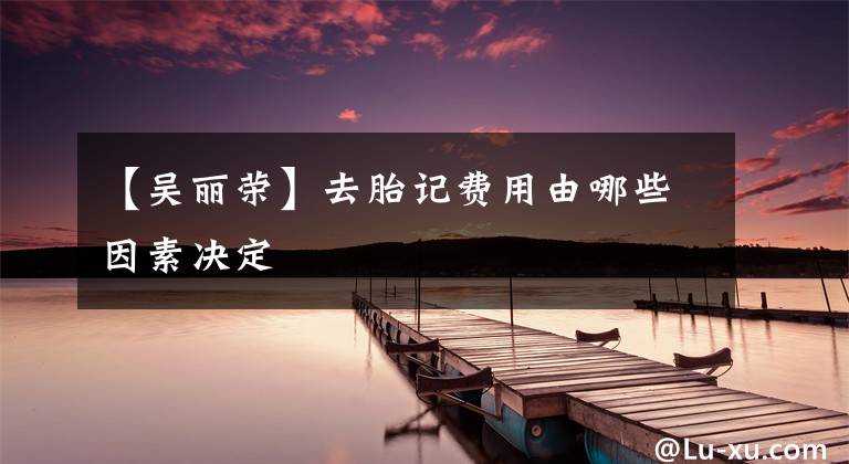 【吴丽荣】去胎记费用由哪些因素决定