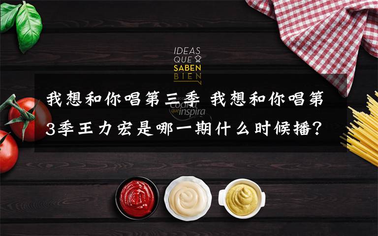 我想和你唱第三季 我想和你唱第3季王力宏是哪一期什么时候播?我想和你唱王力宏唱什么歌