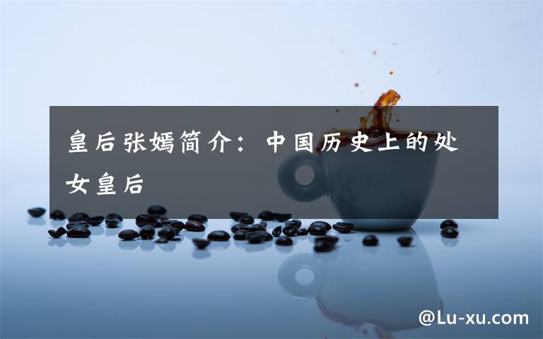 皇后张嫣简介:中国历史上的处女皇后