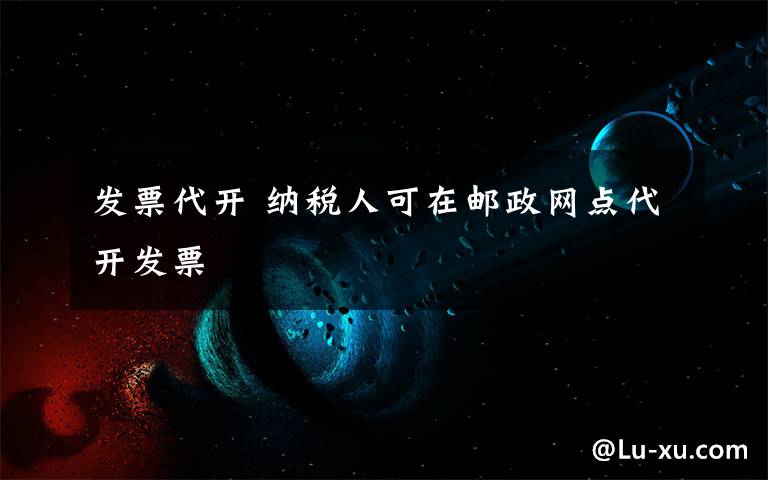 发票代开 纳税人可在邮政网点代开发票
